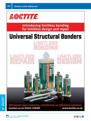 Specialist Technical Centres
Know-How
Tools,Safety
MAintenance
208
Universal Structural Bonders
LIMITLESS
BONDING
LIMITLESS
REPAIR
LIMITLESS
DESIGN
Introducing limitless bonding
for limitless design and repair
Whatever your industry, Loctite has an adhesive solution.
Contact us on 01442 278100 www.loctite.co.uk
Henkel Loctite Adhesives
 