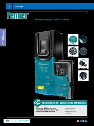 72
Specialist Technical Centres
Know-How
Power
Transmission
72 Inverters
Optional LED or
OLED (IP55  IP66)
Spin Start Hand Auto
Belt Break
Detection
Bluetooth Q:Stick
Programming
+
High Quality
Long-life Fans
QD:Flow Inverters
Variable Torque 0.75kW - 200kW
The Fenner QD:Flow sets a new
standard for dedicated fan and
pump control whilst retaining the
ease of use you come to expect
from Fenner inverters.
Fenner QD:Flow has an innovative design,
combined with robust performance to
provide powerful flow control and reliability
in a compact drive.
Designed for HVAC
nn Energy optimisation
nn Energy monitoring
nn Built in pump cascade control
nn Multiple fan operation
nn Resonance avoidance
Key Features
nn 14 basic parameters
nn Internal RFI filter
nn Belt brake detection
nn Anti-ragging function
nn Fire-mode
nn Spin start
nn Bypass mode
nn BACnet and Modbus RTU as
standard
nn Maintenance interval timer
nn Multi-language OLED display
nn Intelligent standby
Dedicated to optimising efficiency
The Fenner QD:Flow has been
designed to optimise efficiency in
pumping and HVAC systems.
nn Multiple fan operation
nn Fire override mode
nn Stairwell pressurisation
nn PID Control
Applications
nn Industrial
nn Domestic
nn Airports
nn Hospitals
nn Kitchens
nn Offices
nn Hotels
nn Conference
Centres
nn Swimming
Pools
nn Additional
Buildings
 