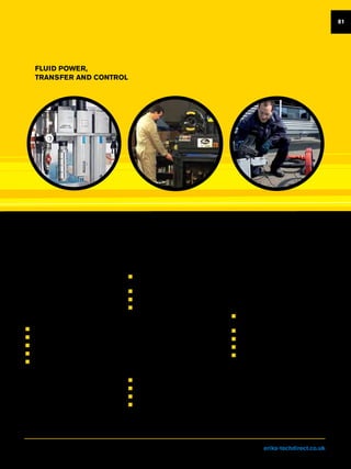 FLUID POWER,
TRANSFER AND CONTROL
81
PNEUMATICS
As the UK’s largest distributor of
pneumatic products, we stock a
comprehensive range, and real-time
visibility, from the world’s leading
manufacturers.
Our application know-how means we
can supply complete solutions, giving us
the ability to configure parts and provide
modular assembled products – enabling
cost effective customisation to your
requirements.
„„ Control valves and actuators
„„ Air preparation equipment
„„ Push-in and compression fittings
„„ Compression fittings
„„ Quick Release Couplings
HYDRAULICS
At ERIKS we have the skills and services
to help you ensure your hydraulic systems
and equipment are always running at
optimum efficiency.
Visit us at eriks-techdirect.co.uk
INDUSTRIAL HOSE
As one of the UK’s leading Industrial
Hose specialists, our technical Know-how
is relied upon to solve a wide range of
challenges that our customers face across
all industries.
Our team of in-house technical specialists
can provide you with support to help you
select the correct hose specification for
your application.
„„ Wide range of hoses from Metallic to
Silicone
„„ Bellows and fittings
„„ Pre-manufactured assemblies
„„ Hose testing and management
„„ Hose tagging
Whatever you’re looking for, from a single
product, through repair and refurbishment
services, to end-to-end system design,
build and commissioning, you’ll find our
ability to meet your needs is second to
none..
„„ Directional Control Valves, Compression
Fitting and Adaptors
„„ Hose, Couplings and Crimpers
„„ OE Kitting Solutions
„„ 2-3 Way Ball Valves
FILTRATION
Whether you need clean compressed air
to separate oil from water, or remove solid
particulate from a chemical or other fluid,
ERIKS has the solution. And if we don’t
we’ll design one.
„„ Hydraulic / Air / Process Filtration
„„ Dust and fume control
„„ Purifier equipment
„„ Monitoring equipment
 