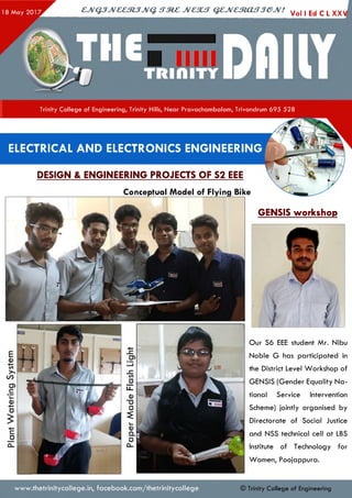 CJVQJJV&&StJJVQ. tTMZ JVC3UT QZJVCtRjCUTJeJV! Vol I Ed C L XX V
Trinity College of Engineering, Trinity Hills, Near Pravachambalam, Trivandrum 695 528
ELECTRICAL AND ELECTRONICS ENGINEERING
DESIGN & ENGINEERING PROJECTS OF S2 EEE
Conceptual Model of Flying Bike
GENSIS workshop
Our S6 EEE student Mr. Nibu
Noble G has participated in
the District Level Workshop of
GENSIS (Gender Equality N a­
tional Service Intervention
Scheme) jointly organised by
Directorate of Social Justice
and NSS technical cell at LBS
Institute of Technology for
Women, Poojappura.
© Trinity College of Engineeringwww.thetrinitycollege.in,facebook.com/thetrinitycollege
 