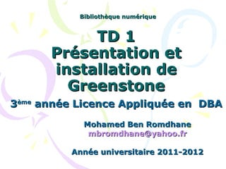TD 1 Présentation et installation de Greenstone 3 ème  année Licence Appliquée en  DBA   Mohamed Ben Romdhane [email_address] Année universitaire 2011-2012 Bibliothèque numérique 