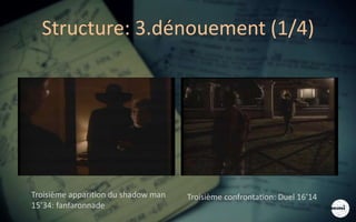 Structure: 3.dénouement (1/4)
Troisième apparition du shadow man
15’34: fanfaronnade
Troisième confrontation: Duel 16’14
 