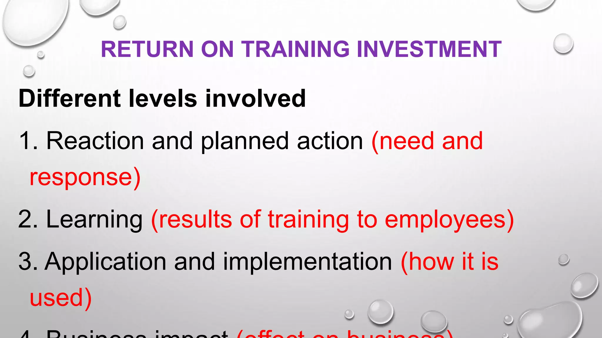 RETURN ON TRAINING INVESTMENT
Different levels involved
1. Reaction and planned action (need and
response)
2. Learning (results of training to employees)
3. Application and implementation (how it is
used)
 
