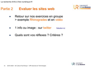 2019-2020 - UE Culture Numérique – UFR Sciences et Technologies31
La recherche d'info à l'ère numérique #1
Partie 2 Evaluer les sites web
• Retour sur nos exercices en groupe
> exemple Rhinogrades et en vidéo
• 1 info ou image : sur twitter Solution ici
• Quels sont vos réflexes ? Critères ?
 