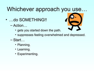 Whichever approach you use… …do SOMETHING!! Action…  gets you started down the path. suppresses feeling overwhelmed and depressed. Start… Planning. Learning. Experimenting. 