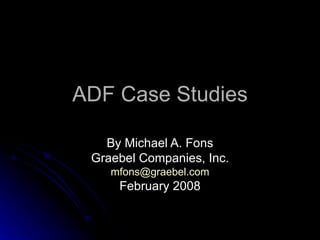 ADF Case Studies By Michael A. Fons Graebel Companies, Inc. [email_address] February 2008 