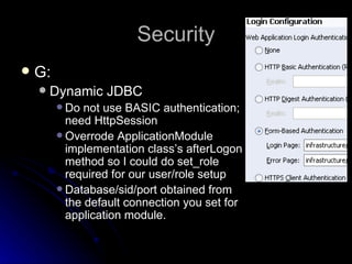 Security G: Dynamic JDBC  Do not use BASIC authentication; need HttpSession Overrode ApplicationModule implementation class’s afterLogon method so I could do set_role required for our user/role setup Database/sid/port obtained from the default connection you set for application module. 
