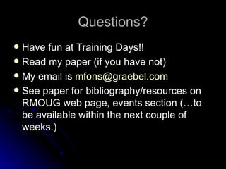 Questions? Have fun at Training Days!! Read my paper (if you have not) My email is  [email_address] See paper for bibliography/resources on RMOUG web page, events section (…to be available within the next couple of weeks.)  