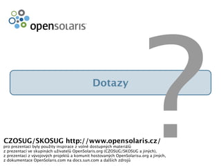 Dotazy
?pro prezentaci byly použity inspirace z volně dostupných materiálů
z prezentací ve skupinách uživatelů OpenSolaris.org (CZOSUG/SKOSUG a jiných),
z prezentací z vývojových projektů a komunit hostovaných OpenSolarisu.org a jiných,
z dokumentace OpenSolaris.com na docs.sun.com a dalších zdrojů
CZOSUG/SKOSUG http://www.opensolaris.cz/
 