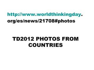 http://www.worldthinkingday.
org/es/news/21708#photos


 TD2012 PHOTOS FROM
     COUNTRIES
 