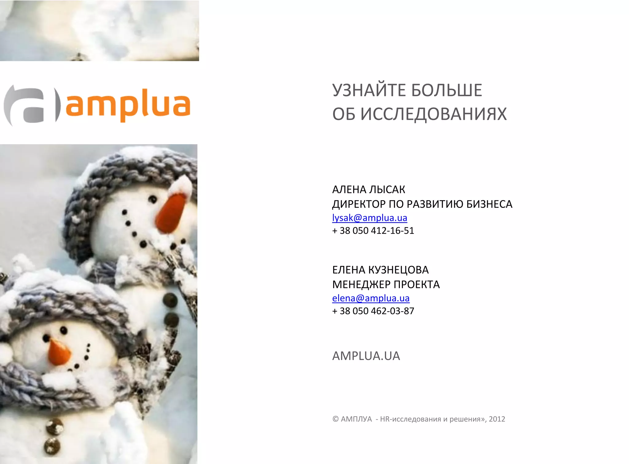 УЗНАЙТЕ БОЛЬШЕ
ОБ ИССЛЕДОВАНИЯХ


АЛЕНА ЛЫСАК
ДИРЕКТОР ПО РАЗВИТИЮ БИЗНЕСА
lysak@amplua.ua
+ 38 050 412-16-51


ЕЛЕНА КУЗНЕЦОВА
МЕНЕДЖЕР ПРОЕКТА
elena@amplua.ua
+ 38 050 462-03-87



AMPLUA.UA



© АМПЛУА - HR-исследования и решения», 2012
 