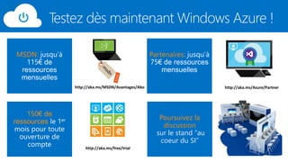 Testez dès maintenant Windows Azure ! 
MSDN: 
150€ de 
ressources 
Partenaires: 
Poursuivez la 
discussion 
sur le stand “au 
coeur du SI” 
http://aka.ms/Azure/Partner 
http://aka.ms/MSDN/Avantages/Abo 
http://aka.ms/free/trial 
 