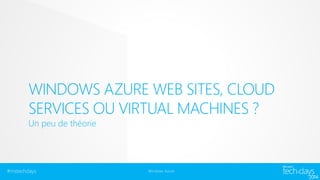 WINDOWS AZURE WEB SITES, CLOUD 
SERVICES OU VIRTUAL MACHINES ? 
Un peu de théorie 
#mstechdays Windows Azure 
 