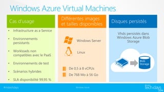 Windows Azure Virtual Machines 
#mstechdays Windows Azure 
Vhds persistés dans 
Windows Azure Blob 
Storage 
 