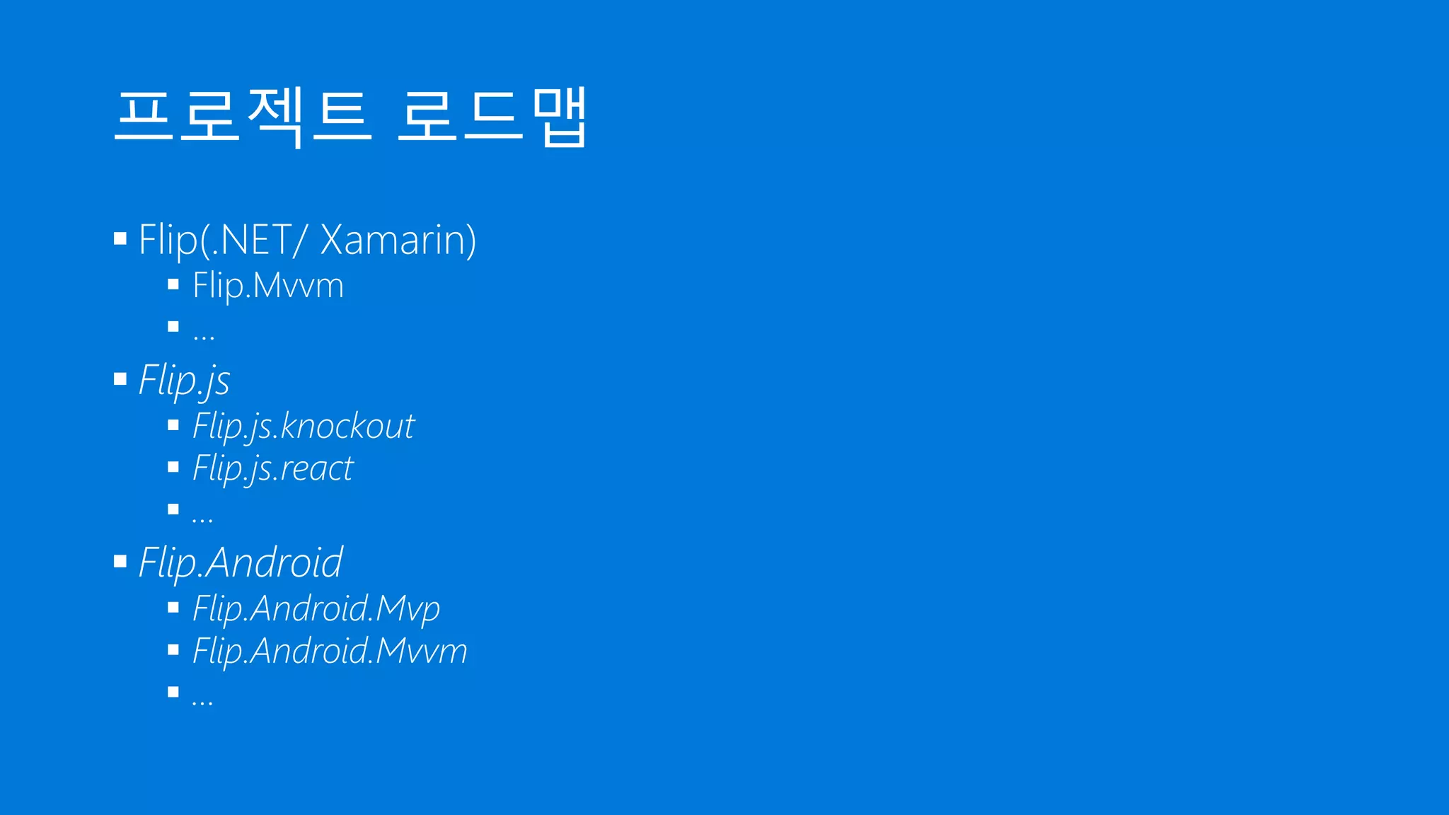프로젝트 로드맵
 Flip(.NET/ Xamarin)
 Flip.Mvvm
 …
 Flip.js
 Flip.js.knockout
 Flip.js.react
 …
 Flip.Android
 Flip.Android.Mvp
 Flip.Android.Mvvm
 …
 