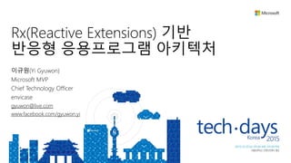 Rx(Reactive Extensions) 기반
반응형 응용프로그램 아키텍처
이규원(Yi Gyuwon)
Microsoft MVP
Chief Technology Officer
envicase
gyuwon@live.com
www.facebook.com/gyuwon.yi
 