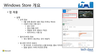 Windows Store 개요
• 앱 제출
• 설명
• 요약 정보
• 3줄 내에 중요한 내용 전달 (이후는 More)
• 사용자 민감 사항 표시
• 광고 유무
• 앱내 제품 유무
• 체험판 유무 (종료시 액션)
• 위치서비스 사용 등
• 릴리즈(버전) 정보
• 게시 때마다 갱신하는 것이 바람직
• 앱 관련 이미지 업로드
• 앱 아이콘, 스크린샷(데스스톱/모바일), 홍보 이미지
• 일괄 업로드 부재 (이전엔 존재)
 