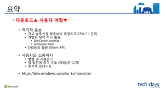 요약
• 다운로드▲ 사용자 이탈▼
• 적극적 홍보
• 광고 솔루션을 활용하여 특정지역(CPM↑) 공략
• 개발자 혜택 적극 활용
• DevCenter benefits
• AdDuplex hero
• SNS등의 활용 (Share API)
• 사용자와 소통하자
• 별점 및 리뷰관리
• 앱 발전에 참여 유도 (애앱심? 고취)
• 주기적 업데이트
• https://dev.windows.com/ko-kr/monetize
 