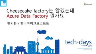 한기환 / 한국마이크로스프트
Cheesecake factory는 알겠는데
Azure Data Factory 뭔가요
 