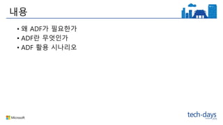 내용
• 왜 ADF가 필요한가
• ADF란 무엇인가
• ADF 활용 시나리오
 