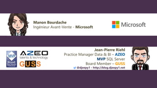 Jean-Pierre Riehl
Practice Manager Data & BI – AZEO
MVP SQL Server
Board Member – GUSS
@djeepy1 - http://blog.djeepy1.net
Manon Bourdache
Ingénieur Avant-Vente - Microsoft
 