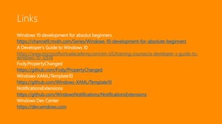Links
Windows 10 development for absolut beginners
https://channel9.msdn.com/Series/Windows-10-development-for-absolute-beginners
A Developer's Guide to Windows 10
https://www.microsoftvirtualacademy.com/en-US/training-courses/a-developer-s-guide-to-
windows-10-12618
Fody.PropertyChanged
https://github.com/Fody/PropertyChanged
Windows-XAML/Template10
https://github.com/Windows-XAML/Template10
NotificationsExtensions
https://github.com/WindowsNotifications/NotificationsExtensions
Windows Dev Center
https://dev.windows.com
 