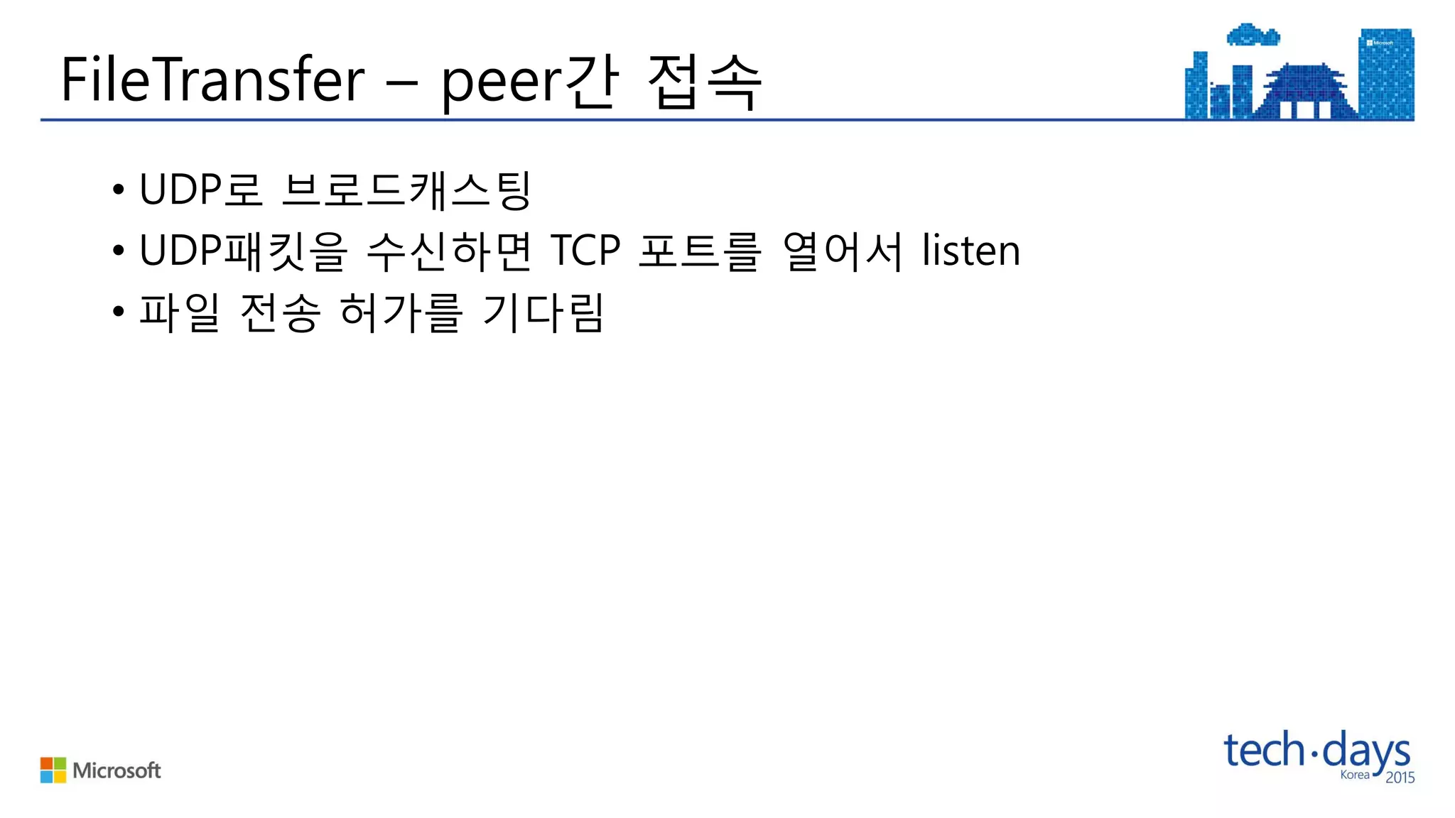 FileTransfer – peer간 접속
• UDP로 브로드캐스팅
• UDP패킷을 수신하면 TCP 포트를 열어서 listen
• 파일 전송 허가를 기다림
 