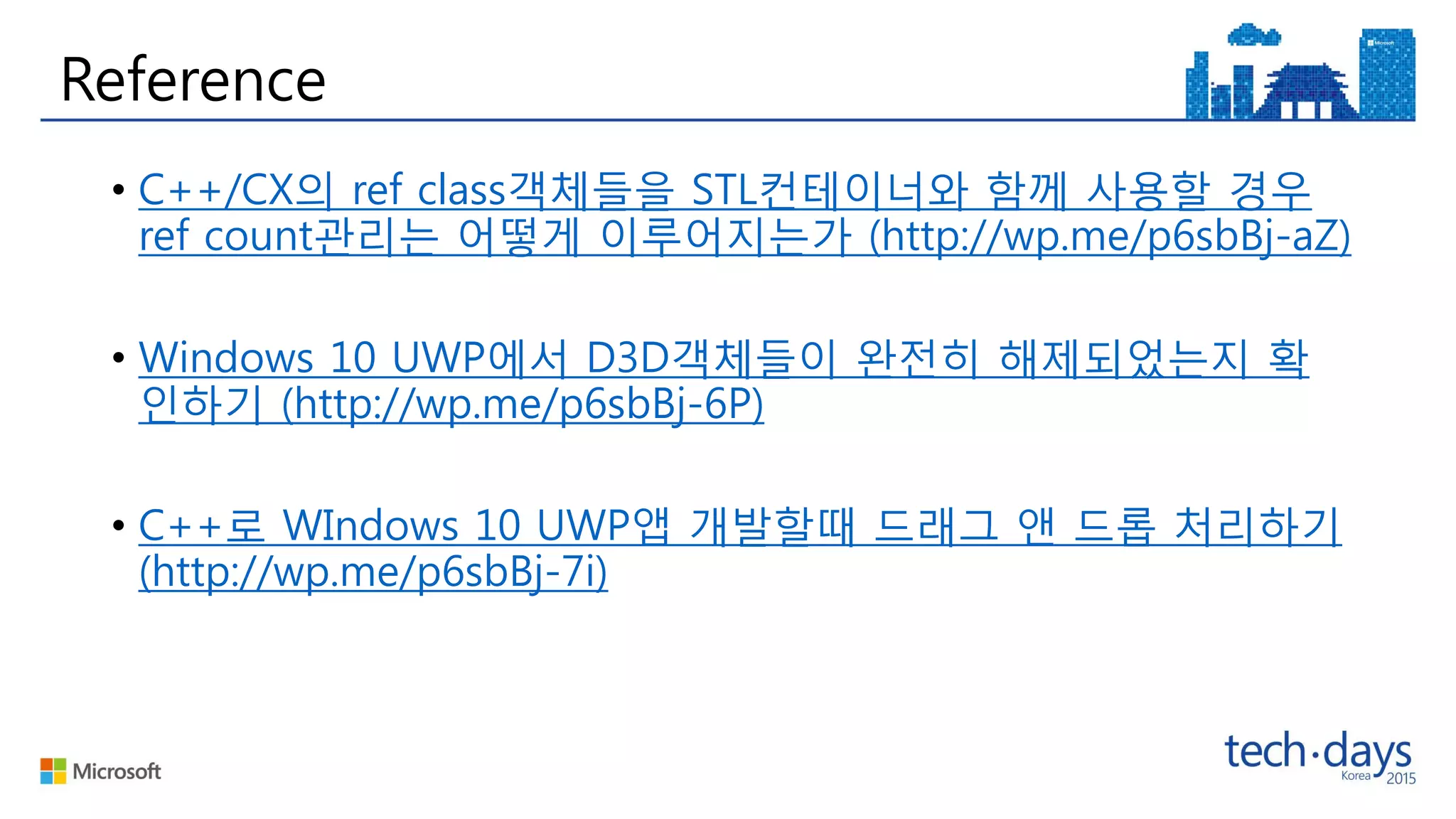 Reference
• C++/CX의 ref class객체들을 STL컨테이너와 함께 사용할 경우
ref count관리는 어떻게 이루어지는가 (http://wp.me/p6sbBj-aZ)
• Windows 10 UWP에서 D3D객체들이 완전히 해제되었는지 확
인하기 (http://wp.me/p6sbBj-6P)
• C++로 WIndows 10 UWP앱 개발할때 드래그 앤 드롭 처리하기
(http://wp.me/p6sbBj-7i)
 