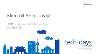 최정현 / Microsoft MVP (Microsoft Azure)
㈜ 테크데이타
Microsoft Azure IaaS v2
 
