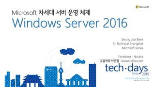 Microsoft 차세대 서버 운영 체제
Windows Server 2016
Seung Joo Baek
Sr. Technical Evangelist
Microsoft Korea
Facebook : /koalra
꼬알라의 하얀집 : www.koalra.com
 