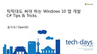 송기수/ OpenSG
틱틱대도 써야 하는 Windows 10 앱 개발
C# Tips & Tricks.
 