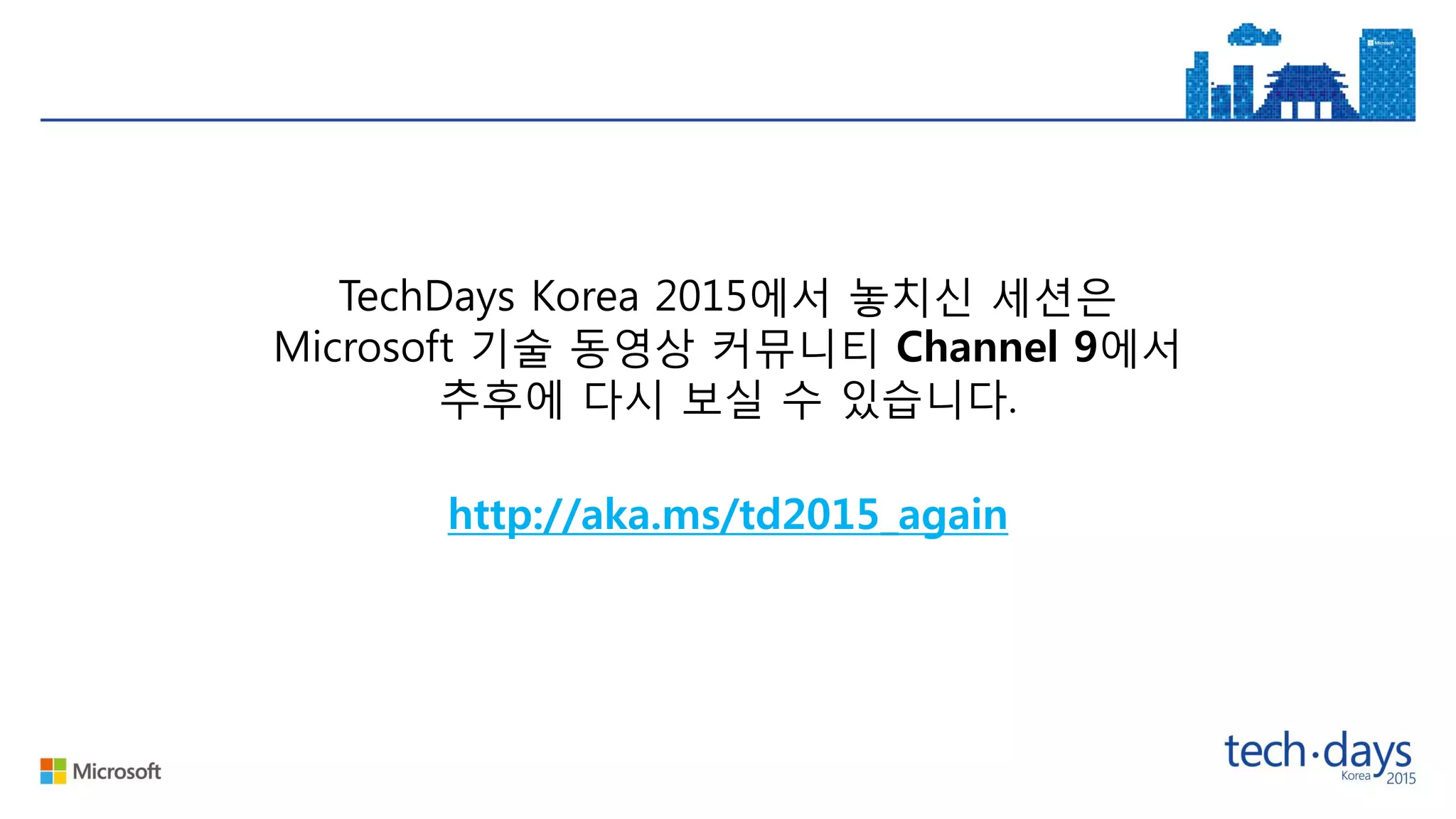 http://aka.ms/td2015_again
TechDays Korea 2015에서 놓치신 세션은
Microsoft 기술 동영상 커뮤니티 Channel 9에서
추후에 다시 보실 수 있습니다.
 