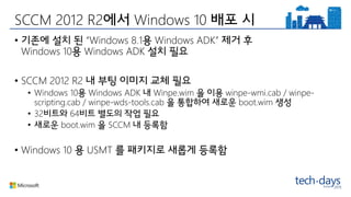 SCCM 2012 R2 Windows 10
• “Windows 8.1 Windows ADK”
Windows 10 Windows ADK
• SCCM 2012 R2
• Windows 10 Windows ADK Winpe.wim winpe-wmi.cab / winpe-
scripting.cab / winpe-wds-tools.cab boot.wim
• 32 64
• boot.wim SCCM
• Windows 10 USMT
 