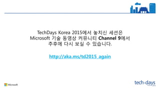 http://aka.ms/td2015_again
TechDays Korea 2015에서 놓치신 세션은
Microsoft 기술 동영상 커뮤니티 Channel 9에서
추후에 다시 보실 수 있습니다.
 