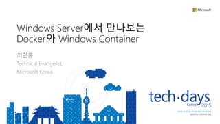 Windows Server에서 만나보는
Docker와 Windows Container
최한홍
Technical Evangelist,
Microsoft Korea
 