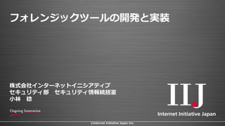 ©Internet Initiative Japan Inc.
フォレンジックツールの開発と実装
株式会社インターネットイニシアティブ
セキュリティ部 セキュリティ情報統括室
小林 稔
 