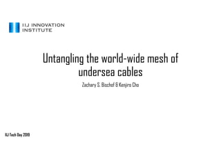 Untangling the world-wide mesh of
undersea cables
Zachary S. Bischof & Kenjiro Cho
IIJ Tech Day 2019
 