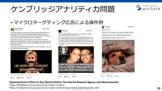 c Internet Initiative Japan Inc.
ケンブリッジアナリティカ問題
• マイクロターゲティング広告による操作例
19
Exposing Russia’s Effort to Sow Discord Online: The Internet Research Agency and Advertisements
https://intelligence.house.gov/social-media-content/
https://intelligence.house.gov/social-media-content/social-media-advertisements.htm
 