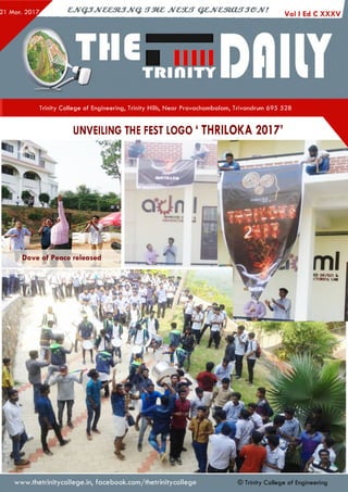 Trinity College of Engineering, Trinity Hills, Near Pravachambalam, Trivandrum 695 528
UNVEILING THE FEST LOGO ‘ THRILOKA 2017’
Dove of Peace released
ed D€/ien &
CTURinG LftB
www.thetrinitycollege.in,facebook.com/thetrinitycollege © Trinity College of Engineering
 