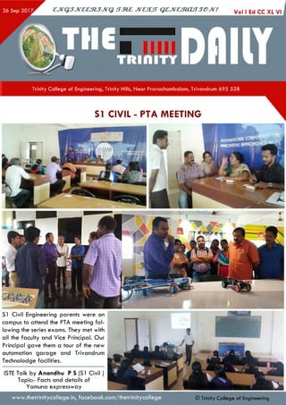 Vol I Ed CC XL
ejVGJJveeztJJvq. irzez jvcsut q ejvesto u jjejv!
Trinity College of Engineering, Trinity Hills, Near Pravachambalam, Trivandrum 695 528
SI CIVIL - PTA MEETING
S I Civil Engineering parents were on
campus to attend the PTA meeting fol­
lowing the series exams. They met with
all the faculty and Vice Principal. Our
Principal gave them a tour of the new
automation garage and Trivandrum
Technolodge facilities.
ISTE Talk by Anandhu P S (SI Civil )
Topic:- Facts and details of
Yamuna expressway
www.thetrinitycollege.in,facebook.com/thetrinitycollege © Trinity College of Engineering
 