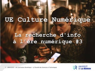 2018-2019 - UE C2I/Culture Numérique – L2 Faculté des Sciences et Technologies1
UE Culture Numérique
La recherche d'info
à l'ère numérique #3
UE Culture Numérique
La recherche d'info
à l'ère numérique #3
 
