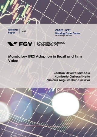 Working
Paper 442
Mandatory IFRS Adoption in Brazil and Firm
Value
Joelson Oliveira Sampaio
Humberto Gallucci Netto
Vinícius Augusto Brunassi Silva
CEQEF - Nº29
Working Paper Series
06 de março de 2017
 