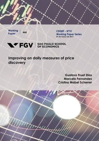 Working
Paper 444
Improving on daily measures of price
discovery
Gustavo Fruet Dias
Marcelo Fernandes
Cristina Mabel Scherrer
CEQEF - Nº31
Working Paper Series
07 de março de 2017
 