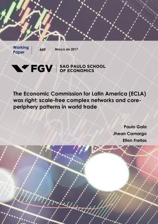 11
Março de 2017
Working
Paper
449
The Economic Commission for Latin America (ECLA)
was right: scale-free complex networks and core-
periphery patterns in world trade
Paulo Gala
Jhean Camargo
Elton Freitas
 