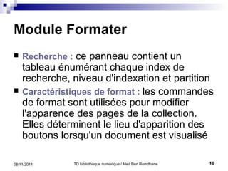 Module Formater Recherche :   ce   panneau contient un tableau énumérant chaque index de recherche, niveau d'indexation et partition C aractéristiques de format :  l es commandes de format sont utilisées pour modifier l'apparence des pages de la collection .  Elles déterminent le lieu d'apparition des boutons lorsqu'un document est visualisé 