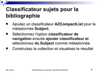 Classificateur sujets pour la bibliographie Ajoutez un classificateur  AZCompactList  pour la métadonnée  Subject .  Sélectionnez l'option  classificateur de navigation  ensuite  ajouter classificateur et  sélectionnez  dc.Subject  comme métadonnée. Construisez la collection et visualisez le résultat 