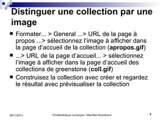 Distinguer une collection par une image  Formater... > General ...> URL de la page à propos ...> sélectionnez l’image à afficher dans la page d’accueil de la collection ( apropos.gif ) ...> URL de la page d’accueil... > sélectionnez l’image à afficher dans la page d’accueil des collections de greenstone ( coll.gif ) Construisez la collection avec créer et regardez le résultat avec prévisualiser la collection 