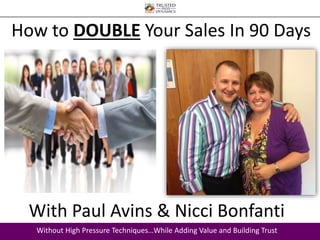 How to DOUBLE Your Sales In 90 Days 
With Paul Avins & Nicci Bonfanti 
Without High Pressure Techniques…While Adding Value and Building Trust 
 