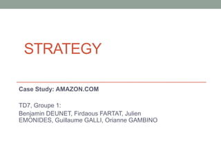 STRATEGY
Case Study: AMAZON.COM
TD7, Groupe 1:
Benjamin DEUNET, Firdaous FARTAT, Julien
EMONIDES, Guillaume GALLI, Orianne GAMBINO

 