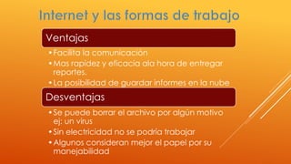 Ventajas
•Facilita la comunicación
•Mas rapidez y eficacia ala hora de entregar
reportes.
•La posibilidad de guardar informes en la nube
Desventajas
•Se puede borrar el archivo por algún motivo
ej: un virus
•Sin electricidad no se podría trabajar
•Algunos consideran mejor el papel por su
manejabilidad
 